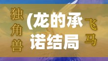 (龙的承诺结局) 《龙的誓约：探寻宿命之旅，穿越时空的使命》 —— 跟随龙族守护者，揭开历史的神秘面纱